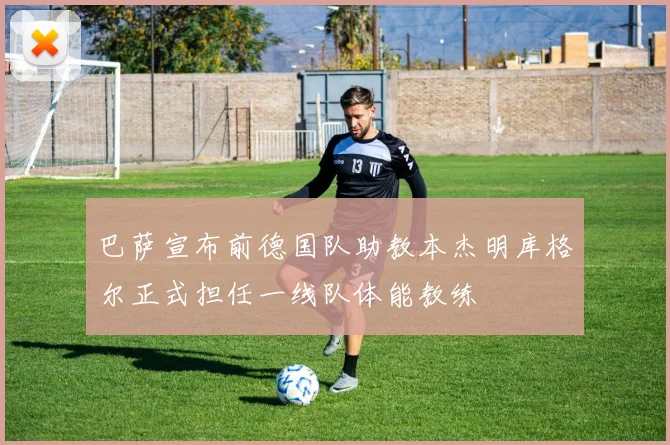 巴萨宣布前德国队助教本杰明库格尔正式担任一线队体能教练