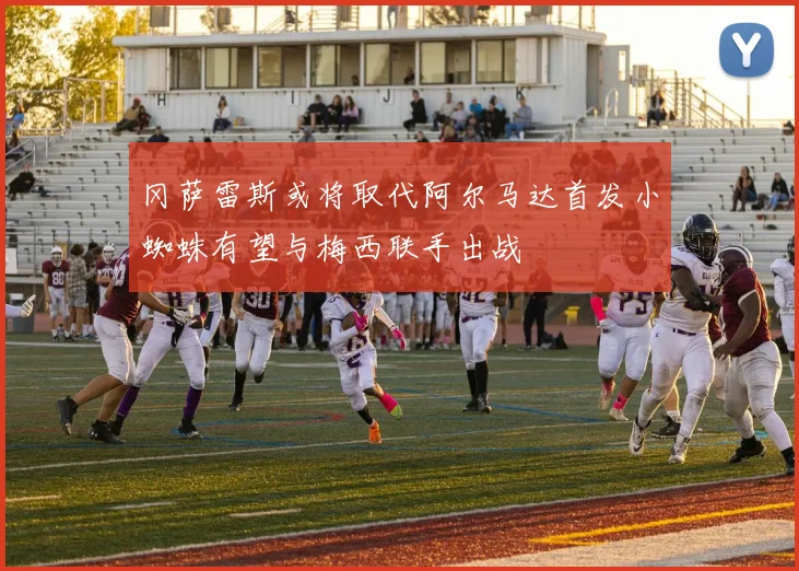 冈萨雷斯或将取代阿尔马达首发小蜘蛛有望与梅西联手出战