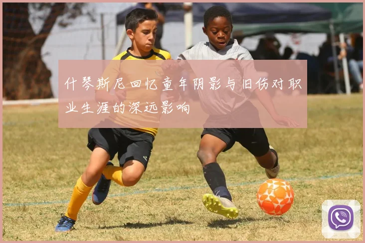 什琴斯尼回忆童年阴影与旧伤对职业生涯的深远影响