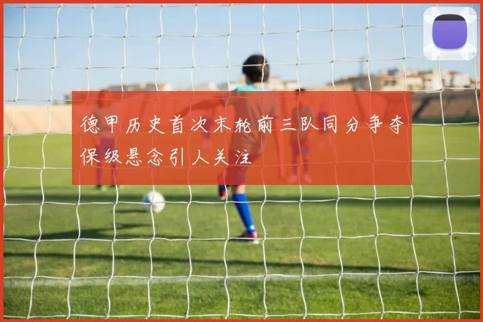 德甲历史首次末轮前三队同分争夺保级悬念引人关注