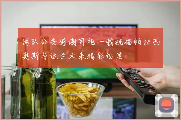 离队公告感谢同袍一载祝福帕拉西奥斯与达兰未来精彩纷呈