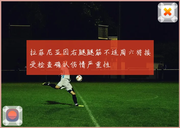 拉菲尼亚因右腿腿筋不适周六将接受检查确认伤情严重性