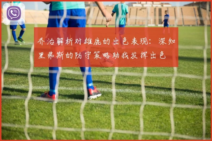 乔治解析对雄鹿的出色表现：深知里弗斯的防守策略助我发挥出色