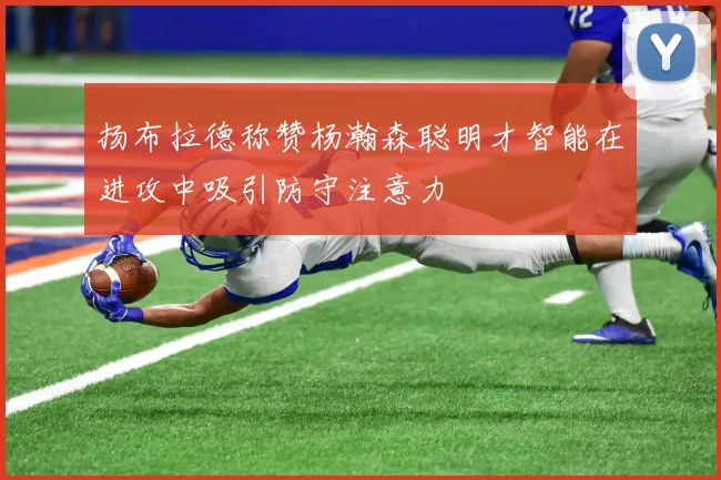 扬布拉德称赞杨瀚森聪明才智能在进攻中吸引防守注意力
