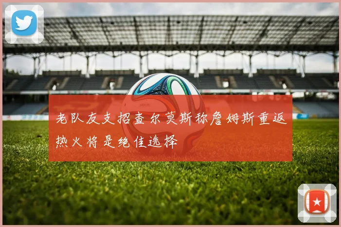 老队友支招查尔莫斯称詹姆斯重返热火将是绝佳选择