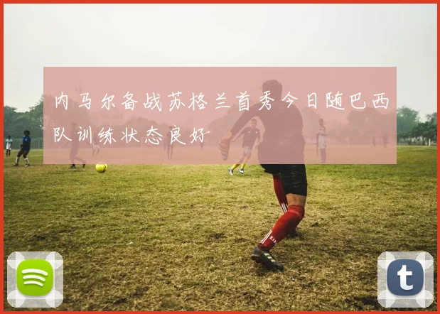 内马尔备战苏格兰首秀今日随巴西队训练状态良好