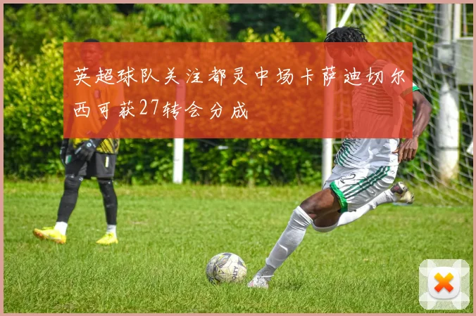 英超球队关注都灵中场卡萨迪切尔西可获27转会分成
