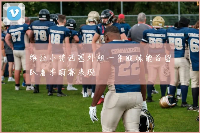 维拉小将西塞外租一年锻炼能否留队看季前赛表现