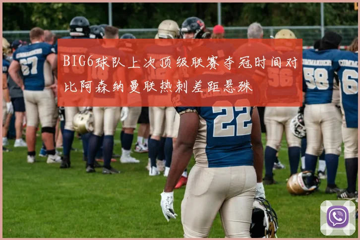 BIG6球队上次顶级联赛夺冠时间对比阿森纳曼联热刺差距悬殊