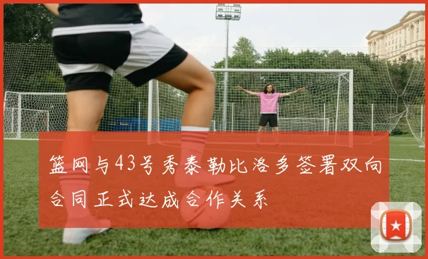 篮网与43号秀泰勒比洛多签署双向合同正式达成合作关系