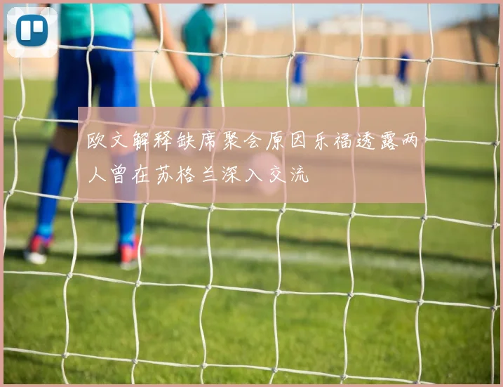 欧文解释缺席聚会原因乐福透露两人曾在苏格兰深入交流